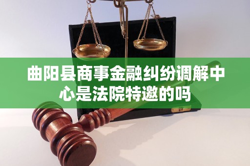 曲阳县商事金融纠纷调解中心是法院特邀的吗