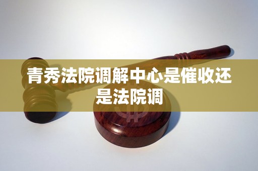 青秀法院调解中心是催收还是法院调