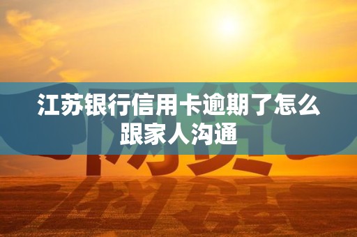 江苏银行信用卡逾期了怎么跟家人沟通 江苏银行信用卡逾期了怎么跟家人沟通
