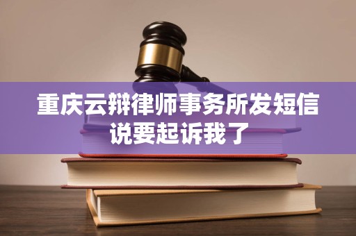 重庆云辩律师事务所发短信说要起诉我了 重庆云辩律师事务所发短信说要起诉我了