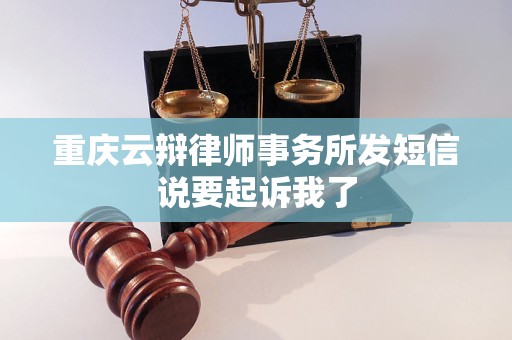 重庆云辩律师事务所发短信说要起诉我了 重庆云辩律师事务所发短信说要起诉我了