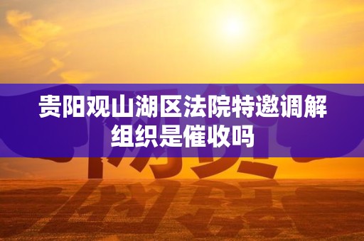 贵阳观山湖区法院特邀调解组织是催收吗 贵阳观山湖区法院特邀调解组织是催收吗