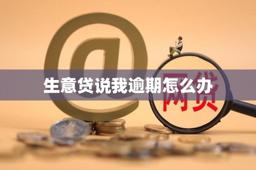 生意贷说我逾期怎么办 生意贷说我逾期怎么办
