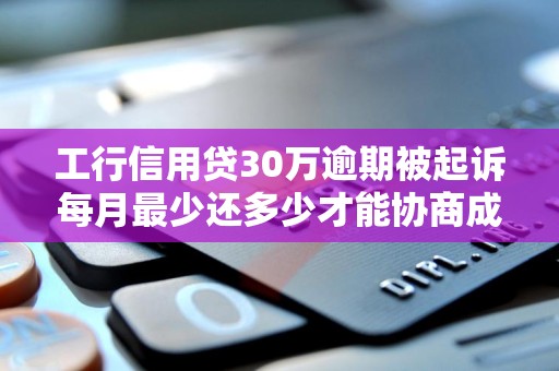 工行信用贷30万逾期被起诉每月最少还多少才能协商成功