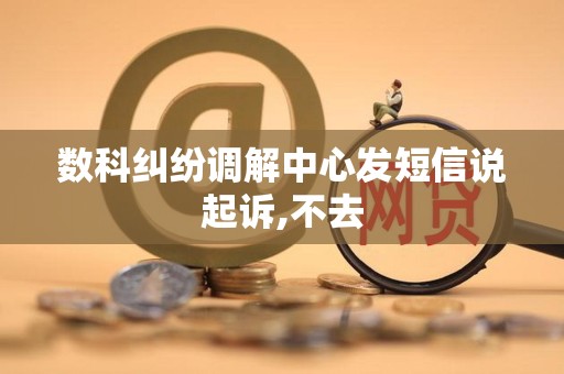 数科纠纷调解中心发短信说起诉,不去