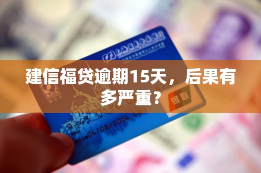 建信福贷逾期15天,后果有多严重? 建信福贷逾期15天,后果有多严重?