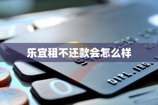 乐宜租不还款会怎么样 乐宜租不还款会怎么样