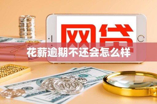 花薪逾期不还会怎么样 花薪逾期不还会怎么样