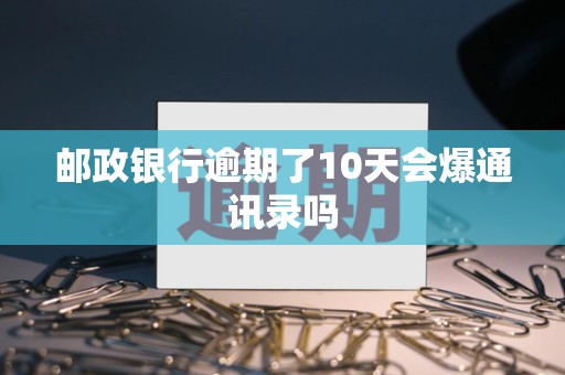 邮政银行逾期了10天会爆通讯录吗 邮政银行逾期了10天会爆通讯录吗