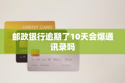 邮政银行逾期了10天会爆通讯录吗 邮政银行逾期了10天会爆通讯录吗