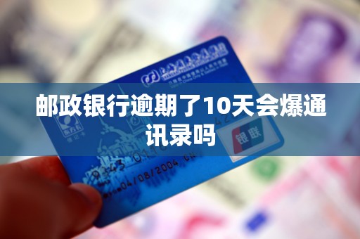 邮政银行逾期了10天会爆通讯录吗 邮政银行逾期了10天会爆通讯录吗