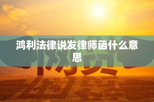 鸿利法律说发律师函什么意思
