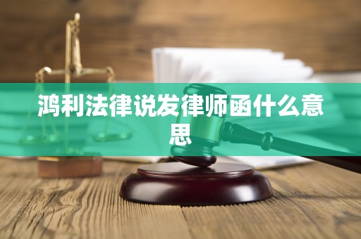 鸿利法律说发律师函什么意思 鸿利法律说发律师函什么意思