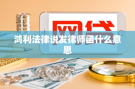 鸿利法律说发律师函什么意思 鸿利法律说发律师函什么意思