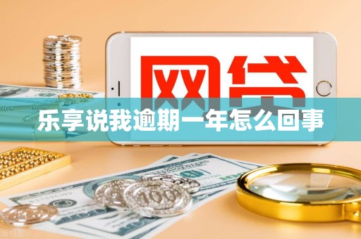 乐享说我逾期一年怎么回事
