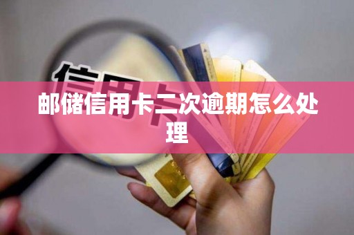 邮储信用卡二次逾期怎么处理