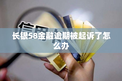 长银58金融逾期被起诉了怎么办 长银58金融逾期被起诉了怎么办