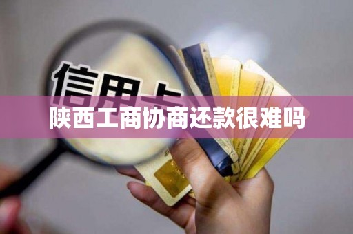 陕西工商协商还款很难吗 陕西工商协商还款很难吗