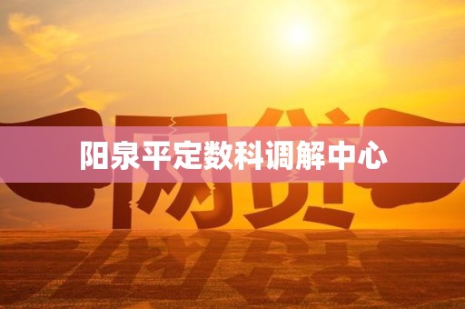 阳泉平定数科调解中心 阳泉平定数科调解中心