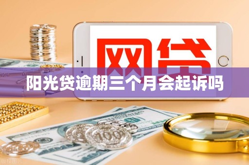 阳光贷逾期三个月会起诉吗 阳光贷逾期三个月会起诉吗