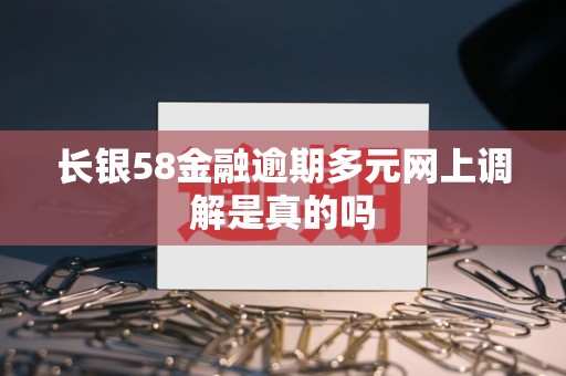长银58金融逾期多元网上调解是真的吗 长银58金融逾期多元网上调解是真的吗