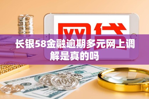 长银58金融逾期多元网上调解是真的吗 长银58金融逾期多元网上调解是真的吗