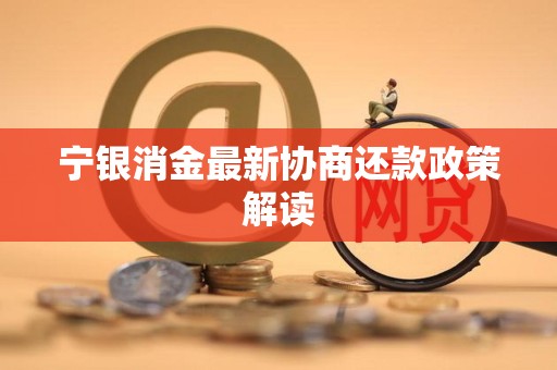 宁银消金最新协商还款政策解读