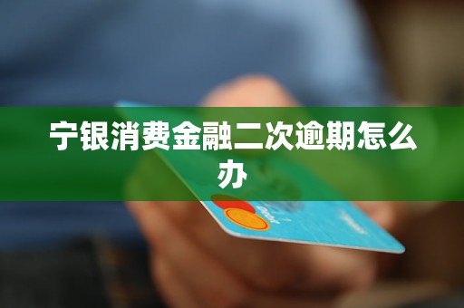 宁银消费金融二次逾期怎么办 宁银消费金融二次逾期怎么办