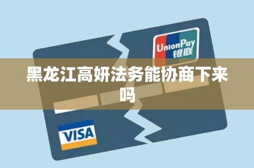 黑龙江高妍法务能协商下来吗