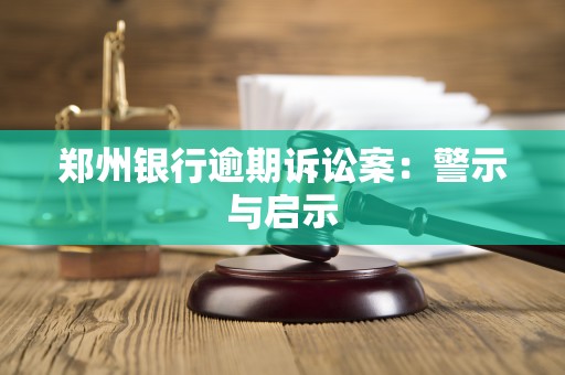 郑州银行逾期诉讼案:警示与启示 郑州银行逾期诉讼案:警示与启示
