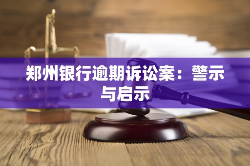 郑州银行逾期诉讼案:警示与启示 郑州银行逾期诉讼案:警示与启示