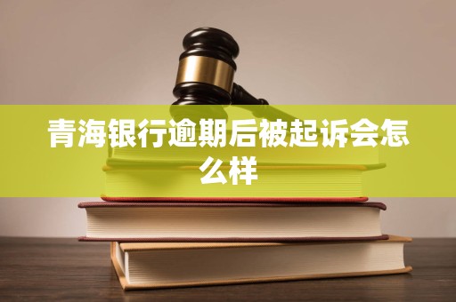 青海银行逾期后被起诉会怎么样