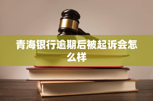 青海银行逾期后被起诉会怎么样 青海银行逾期后被起诉会怎么样