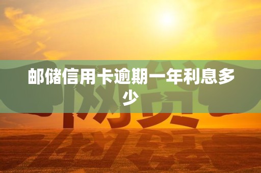 邮储信用卡逾期一年利息多少 邮储信用卡逾期一年利息多少