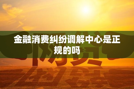 金融消费纠纷调解中心是正规的吗