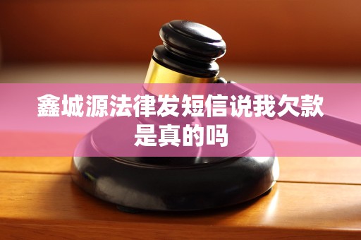 鑫城源法律发短信说我欠款是真的吗 鑫城源法律发短信说我欠款是真的吗