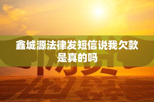 鑫城源法律发短信说我欠款是真的吗 鑫城源法律发短信说我欠款是真的吗