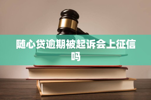 随心贷逾期被起诉会上征信吗