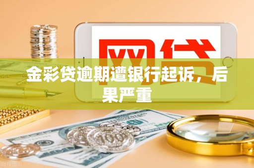 金彩贷逾期遭银行起诉，后果严重