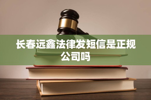 长春远鑫法律发短信是正规公司吗