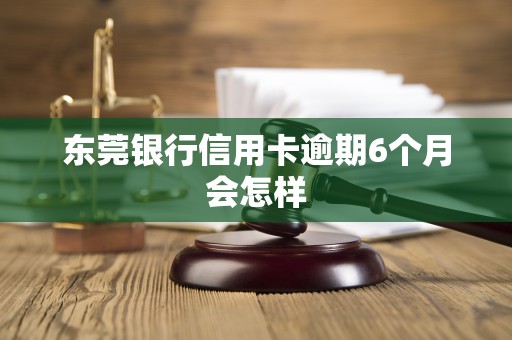 东莞银行信用卡逾期6个月会怎样