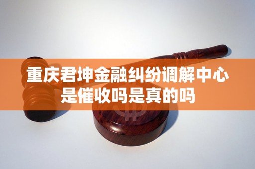 重庆君坤金融纠纷调解中心是催收吗是真的吗
