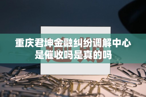 重庆君坤金融纠纷调解中心是催收吗是真的吗