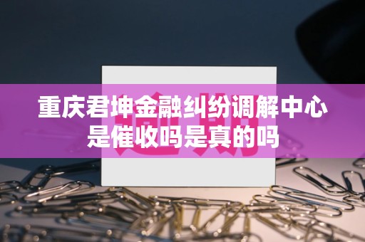 重庆君坤金融纠纷调解中心是催收吗是真的吗