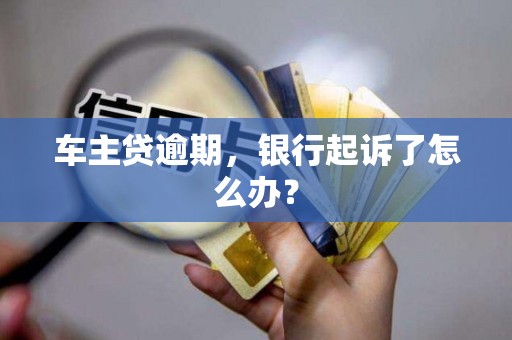 车主贷逾期，银行起诉了怎么办？