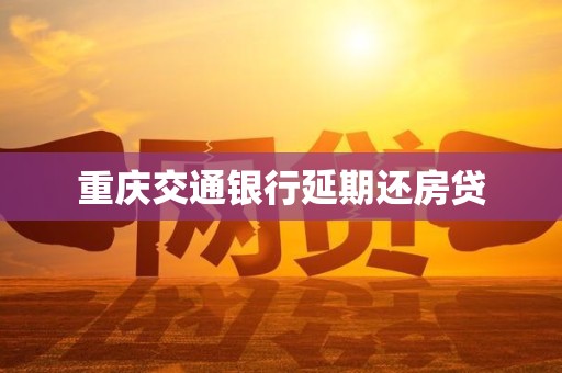 重庆交通银行延期还房贷 重庆交通银行延期还房贷