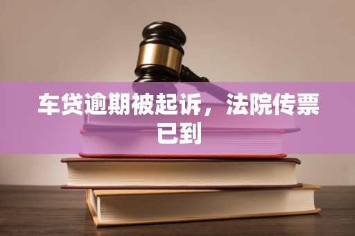 车贷逾期被起诉，法院传票已到