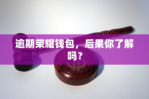 逾期荣耀钱包，后果你了解吗？
