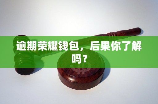 逾期荣耀钱包,后果你了解吗? 逾期荣耀钱包,后果你了解吗?