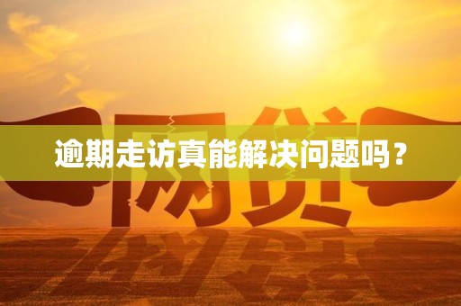 逾期走访真能解决问题吗？